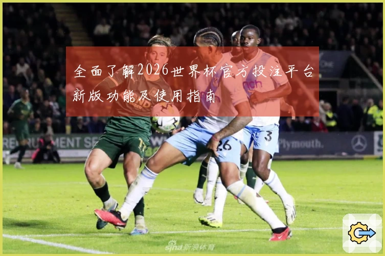 全面了解2026世界杯官方投注平台新版功能及使用指南