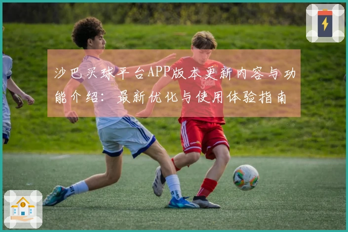 沙巴买球平台APP版本更新内容与功能介绍：最新优化与使用体验指南