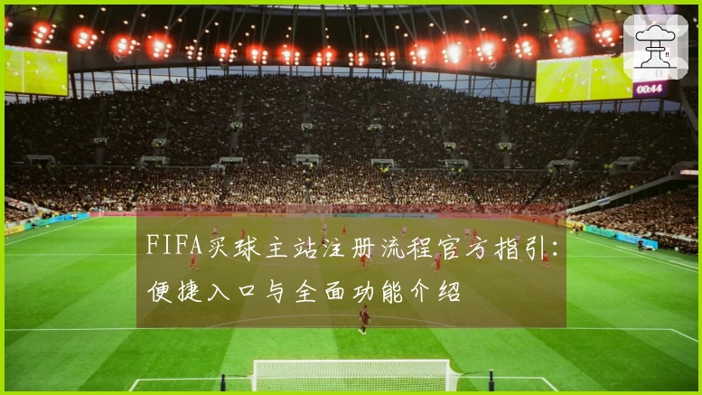 FIFA买球主站注册流程官方指引：便捷入口与全面功能介绍