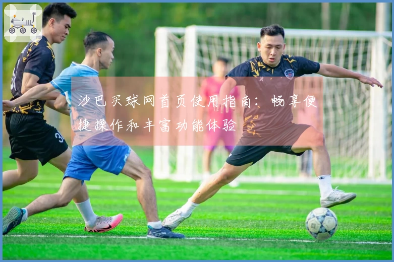 沙巴买球网首页使用指南：畅享便捷操作和丰富功能体验