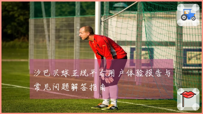 沙巴买球正规平台用户体验报告与常见问题解答指南