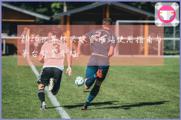 2026世界杯买球资讯站使用指南与平台背景介绍