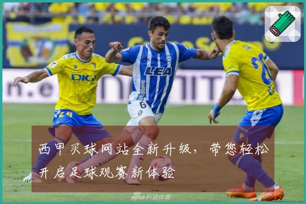 西甲买球网站全新升级，带您轻松开启足球观赛新体验