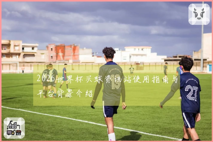 2026世界杯买球资讯站使用指南与平台背景介绍